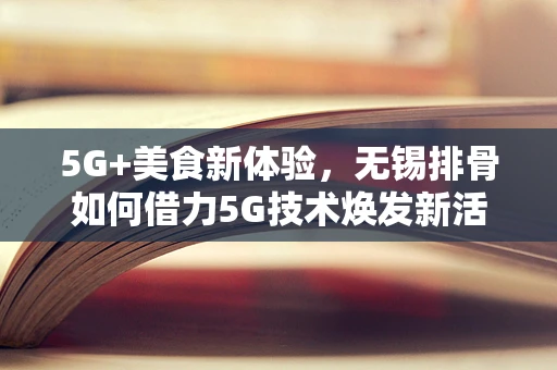 5G+美食新体验，无锡排骨如何借力5G技术焕发新活力？
