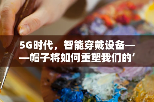 5G时代，智能穿戴设备——帽子将如何重塑我们的‘头’等大事？