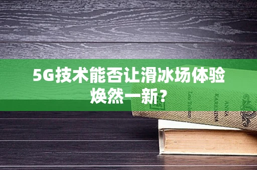 5G技术能否让滑冰场体验焕然一新？