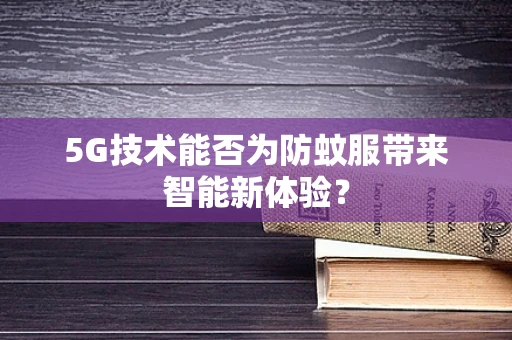 5G技术能否为防蚊服带来智能新体验？