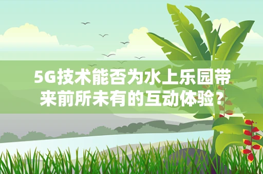 5G技术能否为水上乐园带来前所未有的互动体验？