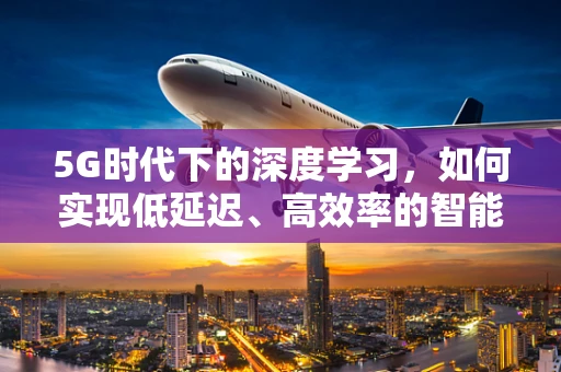 5G时代下的深度学习，如何实现低延迟、高效率的智能处理？
