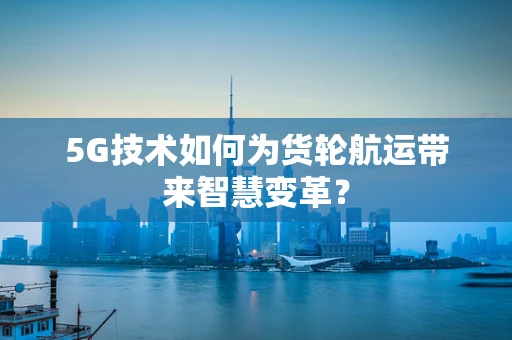 5G技术如何为货轮航运带来智慧变革？