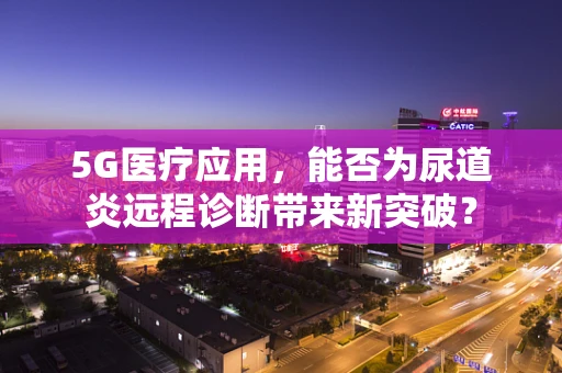 5G医疗应用，能否为尿道炎远程诊断带来新突破？