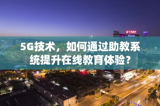 5G技术，如何通过助教系统提升在线教育体验？