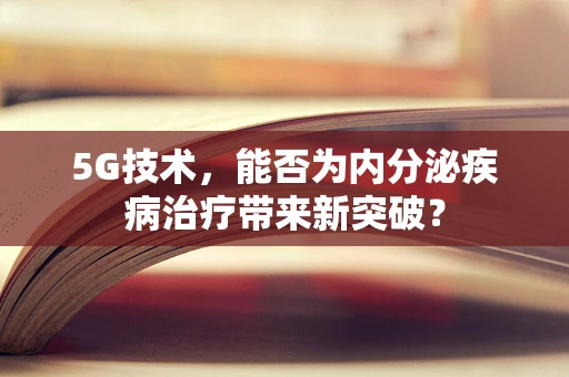 5G技术，能否为内分泌疾病治疗带来新突破？