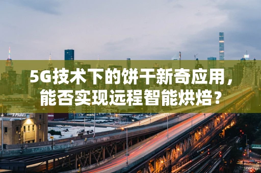 5G技术下的饼干新奇应用，能否实现远程智能烘焙？