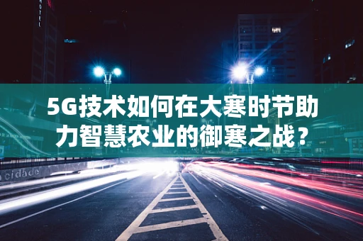 5G技术如何在大寒时节助力智慧农业的御寒之战？