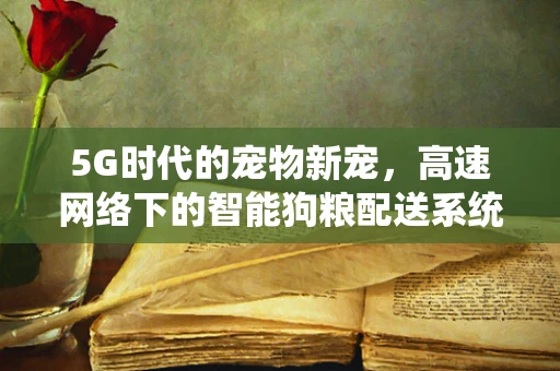 5G时代的宠物新宠，高速网络下的智能狗粮配送系统？