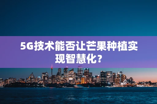 5G技术能否让芒果种植实现智慧化？