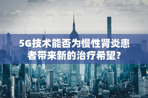 5G技术能否为慢性肾炎患者带来新的治疗希望？