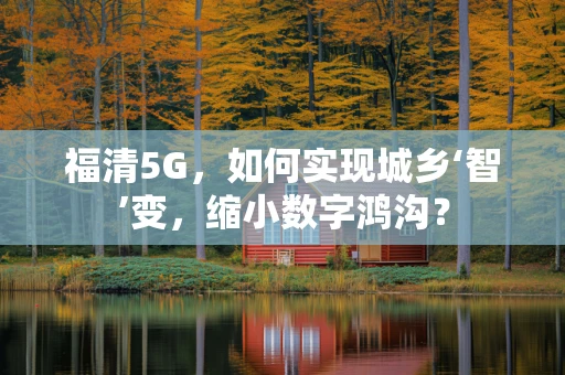 福清5G，如何实现城乡‘智’变，缩小数字鸿沟？