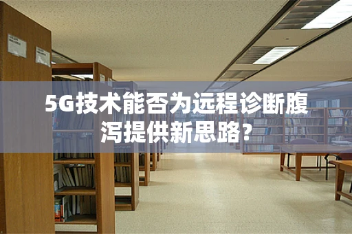 5G技术能否为远程诊断腹泻提供新思路？