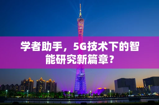 学者助手，5G技术下的智能研究新篇章？