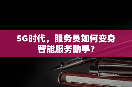 5G时代，服务员如何变身智能服务助手？