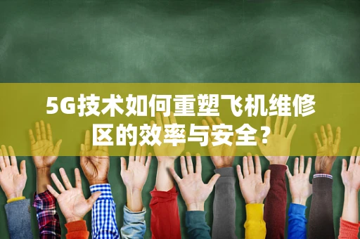5G技术如何重塑飞机维修区的效率与安全？