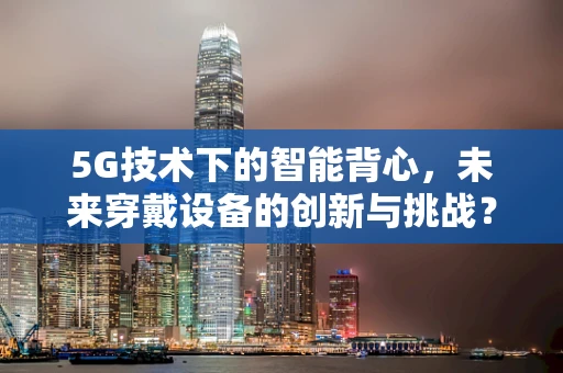 5G技术下的智能背心，未来穿戴设备的创新与挑战？