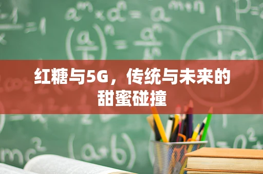 红糖与5G，传统与未来的甜蜜碰撞