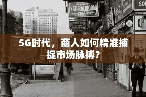 5G时代，商人如何精准捕捉市场脉搏？