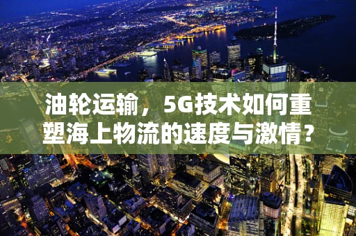油轮运输，5G技术如何重塑海上物流的速度与激情？