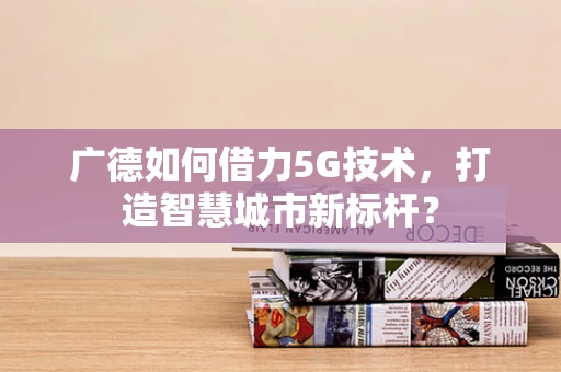 广德如何借力5G技术，打造智慧城市新标杆？