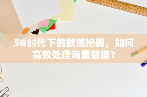 5G时代下的数据挖掘，如何高效处理海量数据？