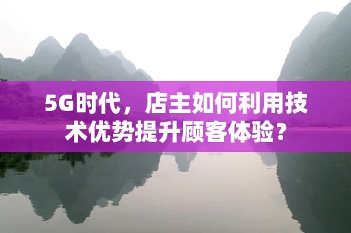 5G时代，店主如何利用技术优势提升顾客体验？