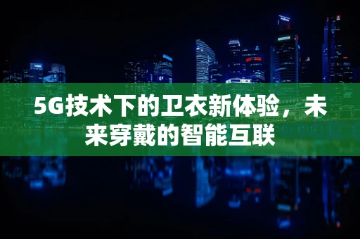 5G技术下的卫衣新体验，未来穿戴的智能互联
