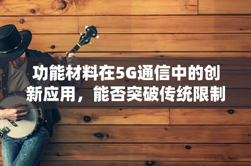 功能材料在5G通信中的创新应用，能否突破传统限制？