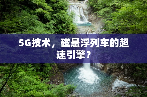5G技术，磁悬浮列车的超速引擎？