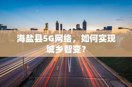 海盐县5G网络，如何实现城乡智变？