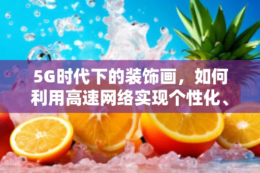 5G时代下的装饰画，如何利用高速网络实现个性化、互动式艺术体验？