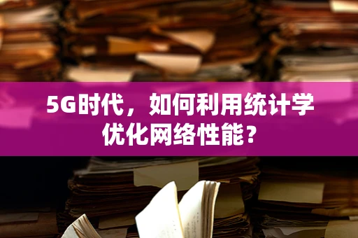 5G时代，如何利用统计学优化网络性能？