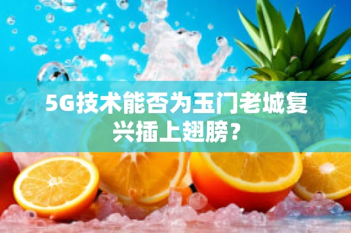 5G技术能否为玉门老城复兴插上翅膀？