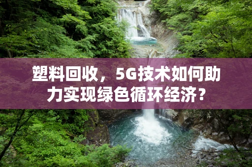 塑料回收，5G技术如何助力实现绿色循环经济？