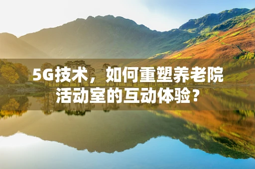 5G技术，如何重塑养老院活动室的互动体验？