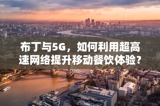 布丁与5G，如何利用超高速网络提升移动餐饮体验？