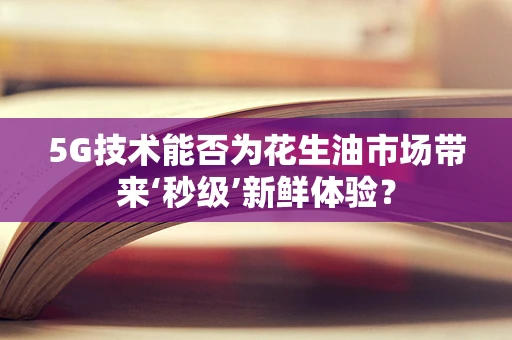 5G技术能否为花生油市场带来‘秒级’新鲜体验？