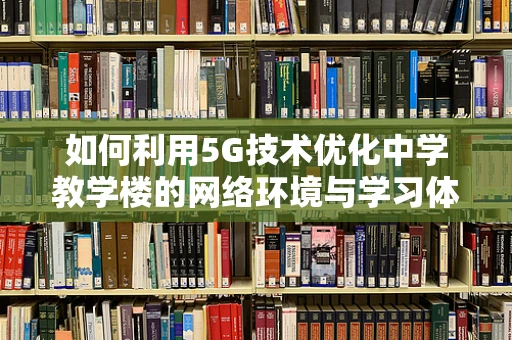 如何利用5G技术优化中学教学楼的网络环境与学习体验？