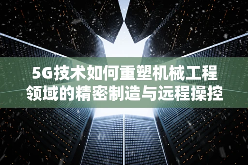 5G技术如何重塑机械工程领域的精密制造与远程操控？