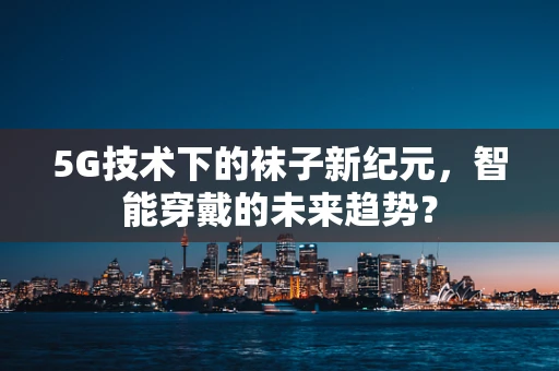 5G技术下的袜子新纪元，智能穿戴的未来趋势？