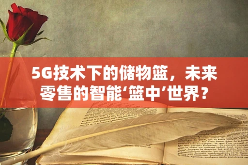5G技术下的储物篮，未来零售的智能‘篮中’世界？