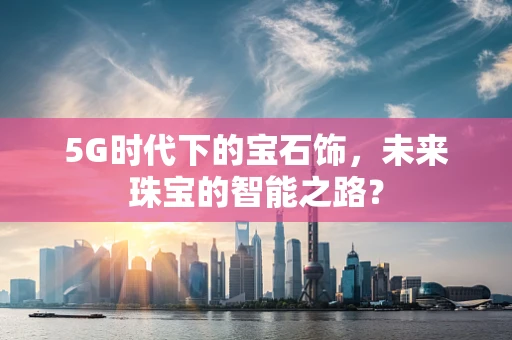 5G时代下的宝石饰，未来珠宝的智能之路？