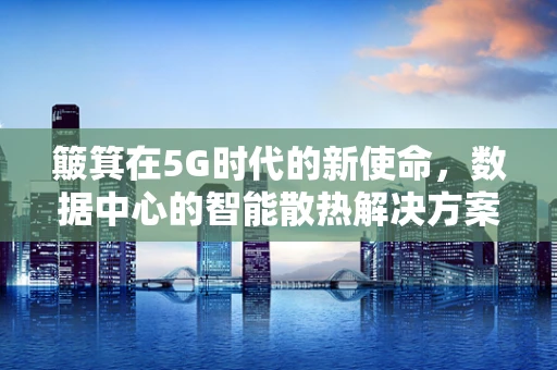 簸箕在5G时代的新使命，数据中心的智能散热解决方案？