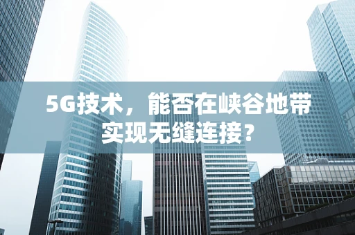 5G技术，能否在峡谷地带实现无缝连接？
