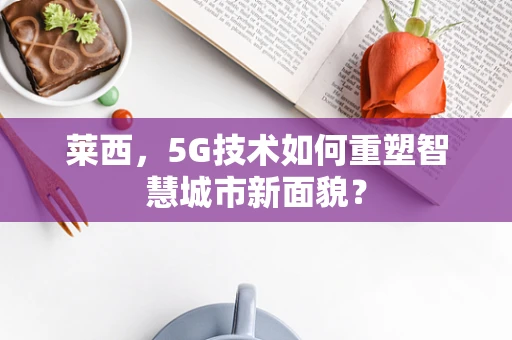 莱西，5G技术如何重塑智慧城市新面貌？