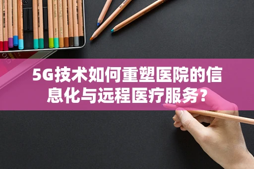 5G技术如何重塑医院的信息化与远程医疗服务？