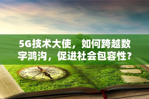 5G技术大使，如何跨越数字鸿沟，促进社会包容性？