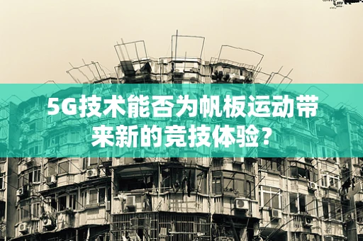 5G技术能否为帆板运动带来新的竞技体验？