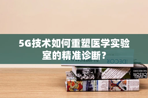 5G技术如何重塑医学实验室的精准诊断？